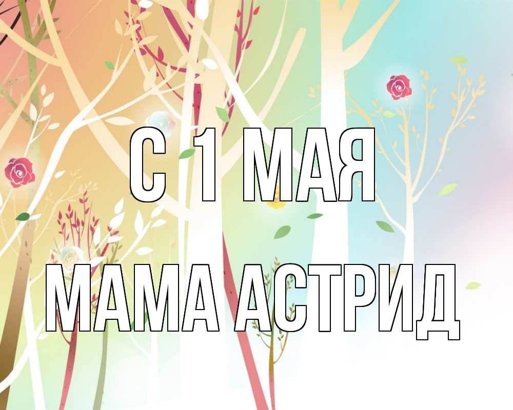 Открытка на каждый день с именем, Мама-Астрид С 1 мая С 1 мая 1 Прикольная открытка с пожеланием онлайн скачать бесплатно 