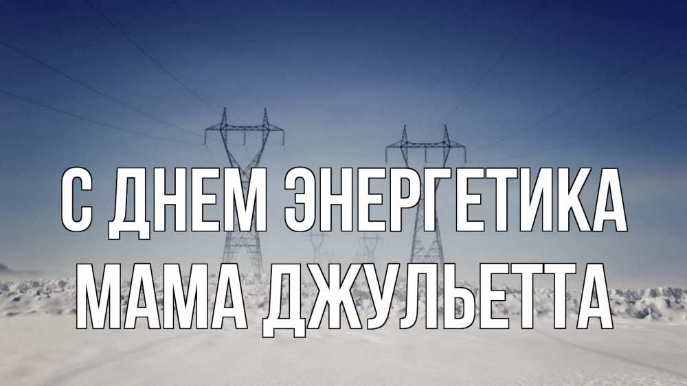 Открытка на каждый день с именем, Мама-Джульетта С днем энергетика снег зима Прикольная открытка с пожеланием онлайн скачать бесплатно 