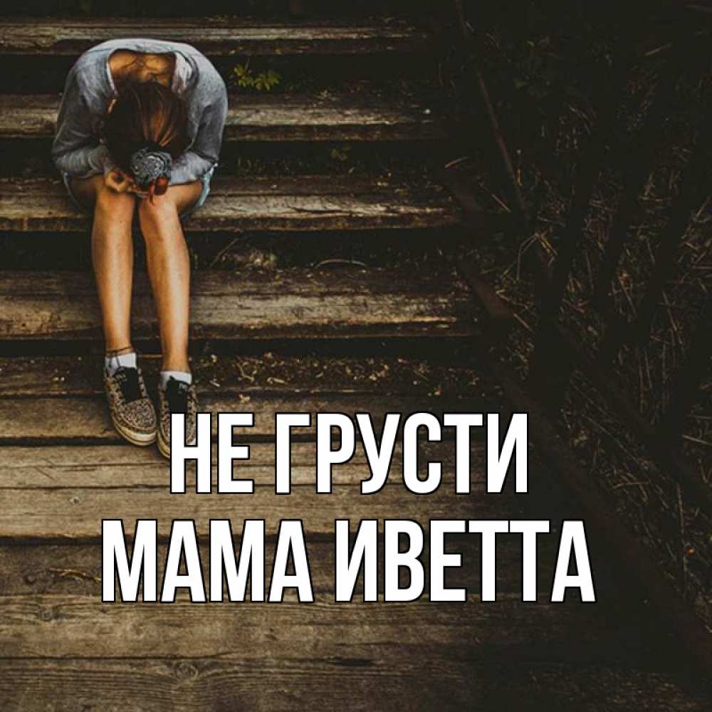 Открытка на каждый день с именем, Мама-Иветта Не грусти девушка сидит на деревянных ступеньках Прикольная открытка с пожеланием онлайн скачать бесплатно 