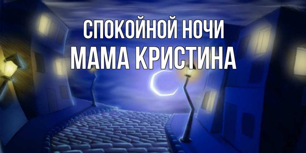 Открытка на каждый день с именем, Мама-Кристина Спокойной ночи сладких снов ночному городу Прикольная открытка с пожеланием онлайн скачать бесплатно 