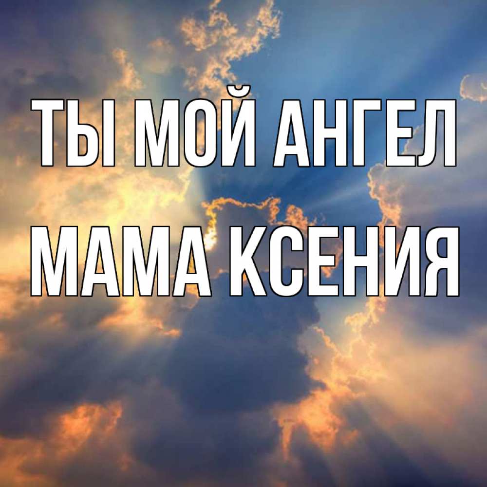 Открытка на каждый день с именем, Мама-Ксения Ты мой ангел ангельский свет сквозь облака Прикольная открытка с пожеланием онлайн скачать бесплатно 