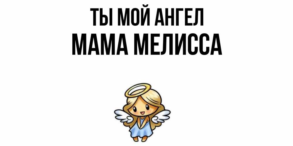 Открытка на каждый день с именем, Мама-Мелисса Ты мой ангел ангел Прикольная открытка с пожеланием онлайн скачать бесплатно 