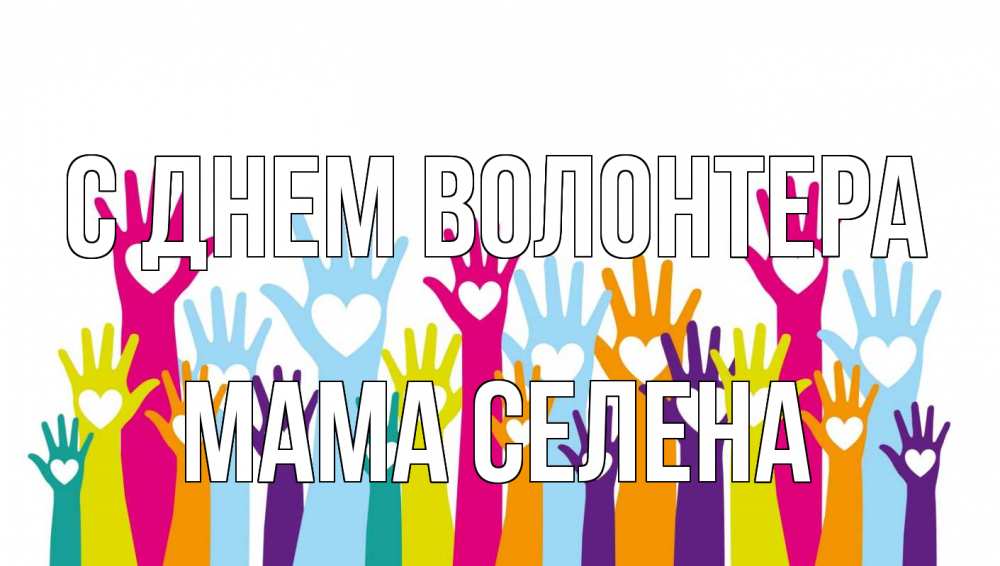 Открытка на каждый день с именем, Мама-Селена С днем волонтера С днем волонтера Прикольная открытка с пожеланием онлайн скачать бесплатно 