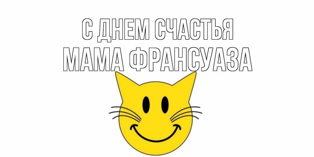 Открытка на каждый день с именем, Мама-Франсуаза С днем счастья кот, улыбка Прикольная открытка с пожеланием онлайн скачать бесплатно 