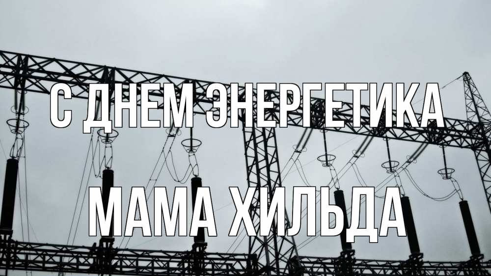 Открытка на каждый день с именем, Мама-Хильда С днем энергетика энергетика Прикольная открытка с пожеланием онлайн скачать бесплатно 