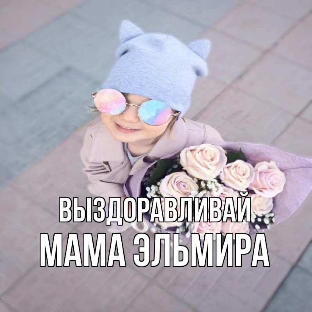 Открытка на каждый день с именем, Мама-Эльмира Выздоравливай букет роз и ребенок Прикольная открытка с пожеланием онлайн скачать бесплатно 