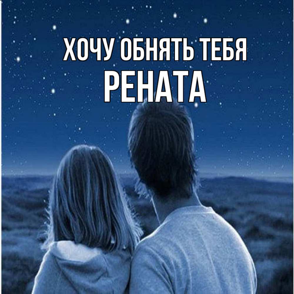 Открытка на каждый день с именем, Рената Хочу обнять тебя парень с девушкой смотрят на звезды Прикольная открытка с пожеланием онлайн скачать бесплатно 