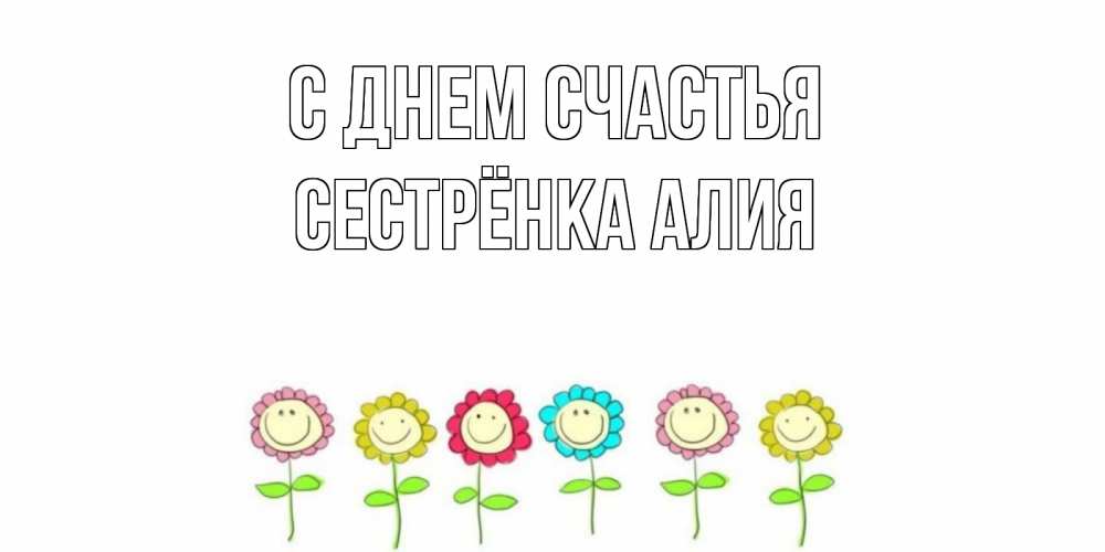 Открытка на каждый день с именем, Сестрёнка-Алия С днем счастья улыбка, цветы Прикольная открытка с пожеланием онлайн скачать бесплатно 