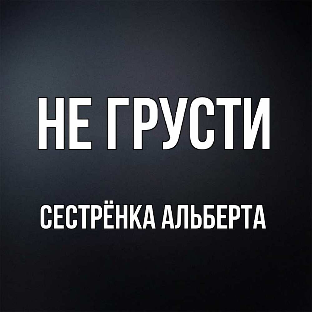Открытка на каждый день с именем, Сестрёнка-Альберта Не грусти Градиент серый Прикольная открытка с пожеланием онлайн скачать бесплатно 