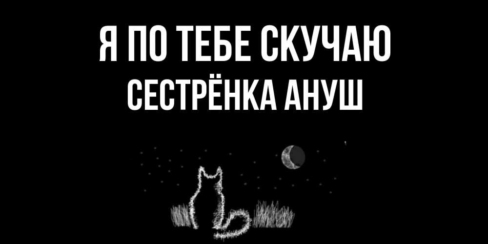 Открытка на каждый день с именем, Сестрёнка-Ануш Я по тебе скучаю кот Прикольная открытка с пожеланием онлайн скачать бесплатно 