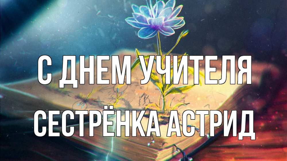 Открытка на каждый день с именем, Сестрёнка-Астрид С днем учителя с днем учителя Прикольная открытка с пожеланием онлайн скачать бесплатно 