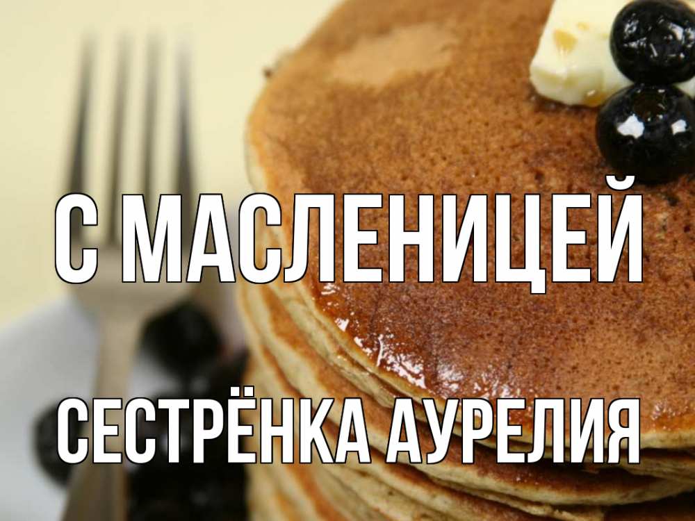 Открытка на каждый день с именем, Сестрёнка-Аурелия С масленицей блины Прикольная открытка с пожеланием онлайн скачать бесплатно 