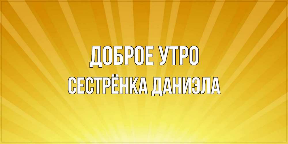 Открытка на каждый день с именем, Сестрёнка-Даниэла Доброе утро пожелания доброго утра Прикольная открытка с пожеланием онлайн скачать бесплатно 