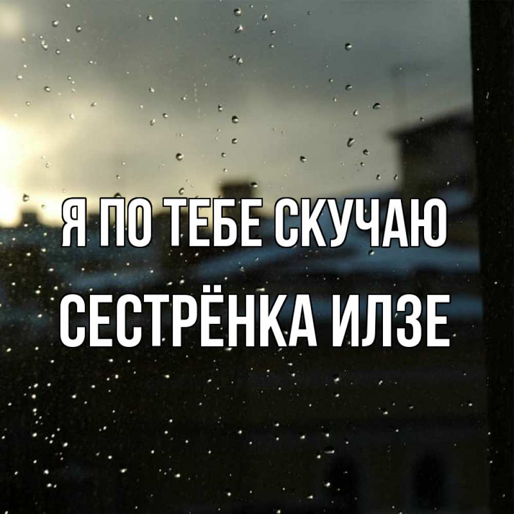 Открытка на каждый день с именем, Сестрёнка-Илзе Я по тебе скучаю капли на стекле Прикольная открытка с пожеланием онлайн скачать бесплатно 