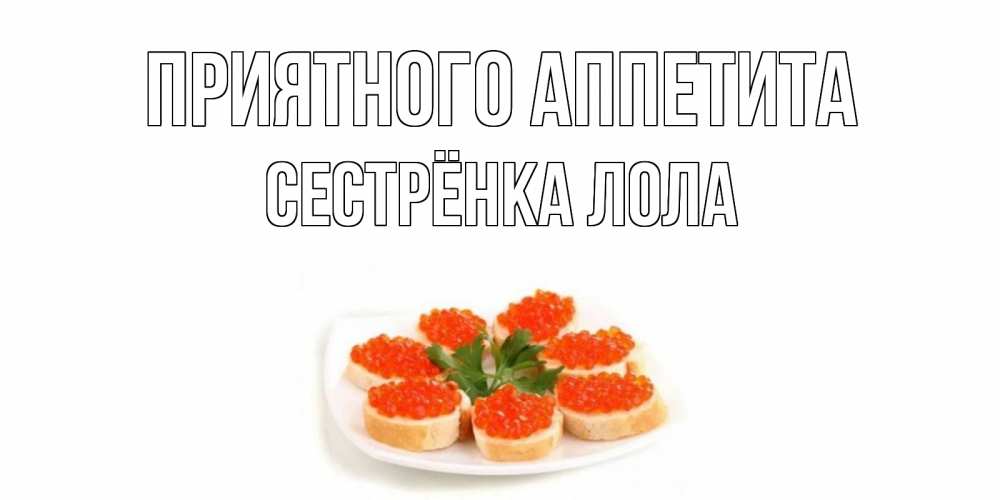 Открытка на каждый день с именем, Сестрёнка-Лола Приятного аппетита бутерброд,красная икра Прикольная открытка с пожеланием онлайн скачать бесплатно 