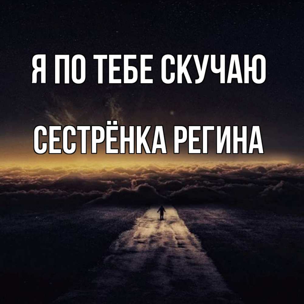 Открытка на каждый день с именем, Сестрёнка-Регина Я по тебе скучаю идем Прикольная открытка с пожеланием онлайн скачать бесплатно 
