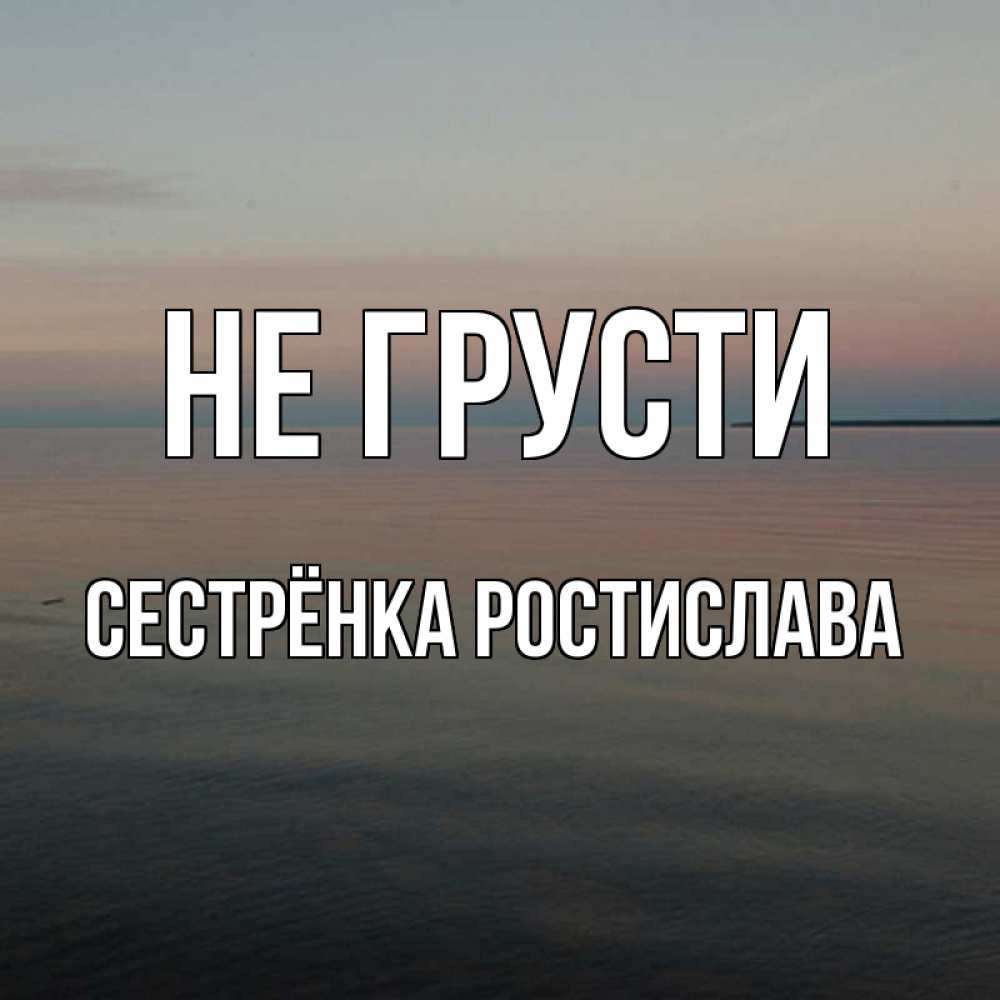 Открытка на каждый день с именем, Сестрёнка-Ростислава Не грусти водная гладь Прикольная открытка с пожеланием онлайн скачать бесплатно 