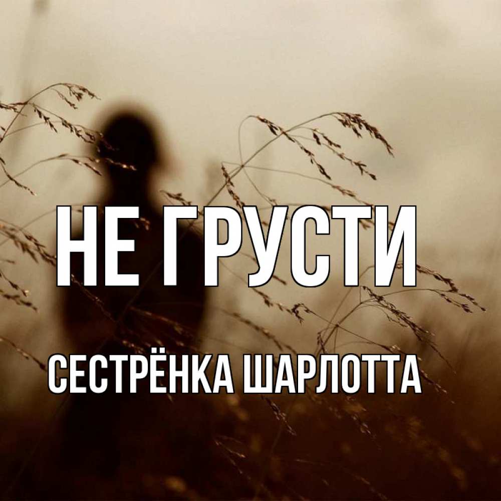 Открытка на каждый день с именем, Сестрёнка-Шарлотта Не грусти грусть Прикольная открытка с пожеланием онлайн скачать бесплатно 