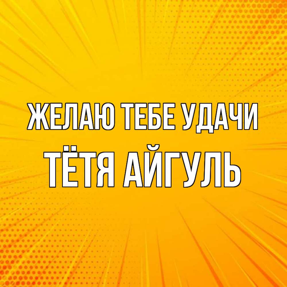 Открытка на каждый день с именем, Тётя-Айгуль Желаю тебе удачи фон Прикольная открытка с пожеланием онлайн скачать бесплатно 