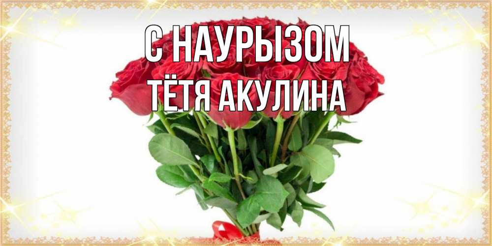 Открытка на каждый день с именем, Тётя-Акулина С наурызом самый огромный букет для милых дам Прикольная открытка с пожеланием онлайн скачать бесплатно 