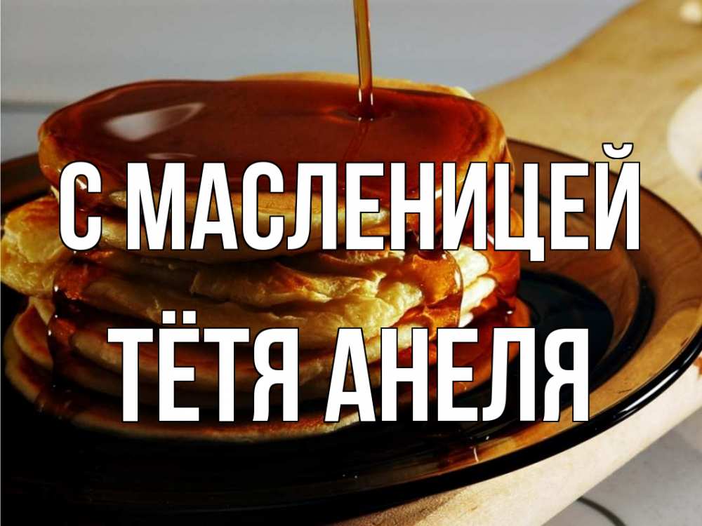 Открытка на каждый день с именем, Тётя-Анеля С масленицей блины Прикольная открытка с пожеланием онлайн скачать бесплатно 
