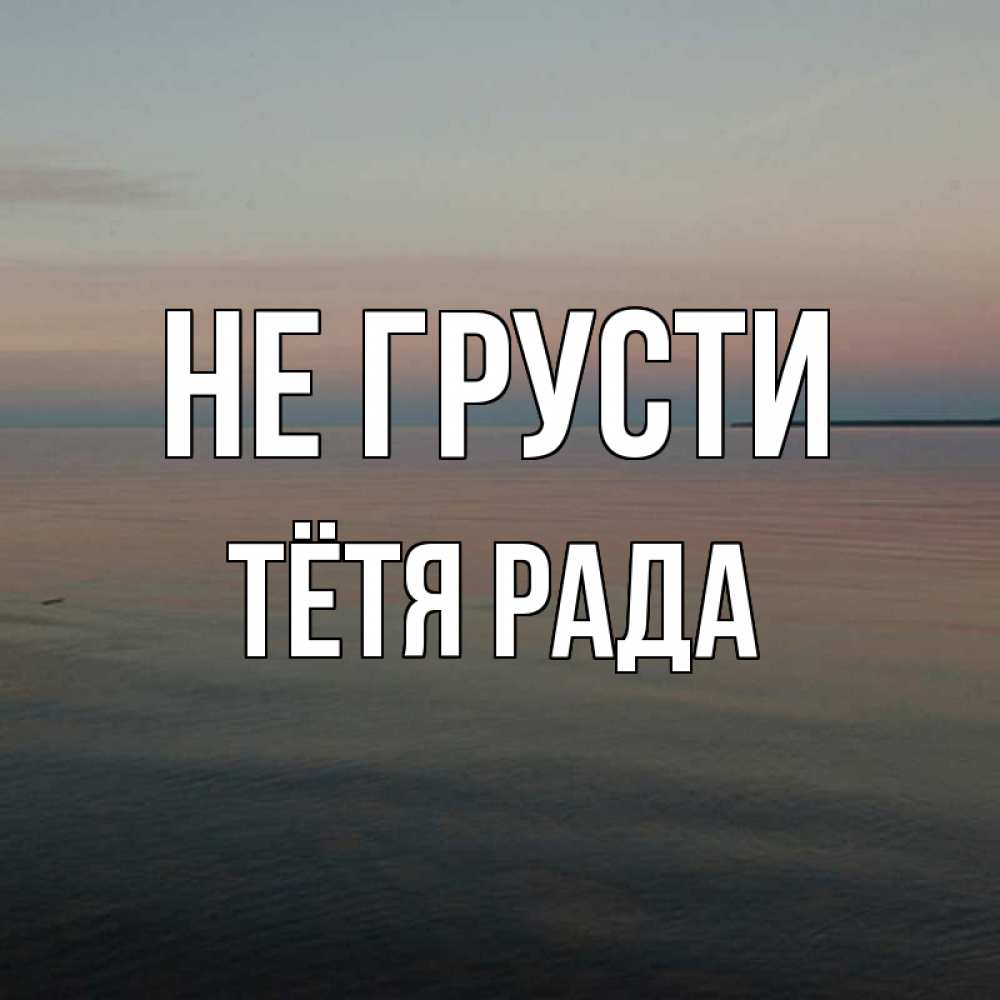 Открытка на каждый день с именем, Тётя-Рада Не грусти водная гладь Прикольная открытка с пожеланием онлайн скачать бесплатно 