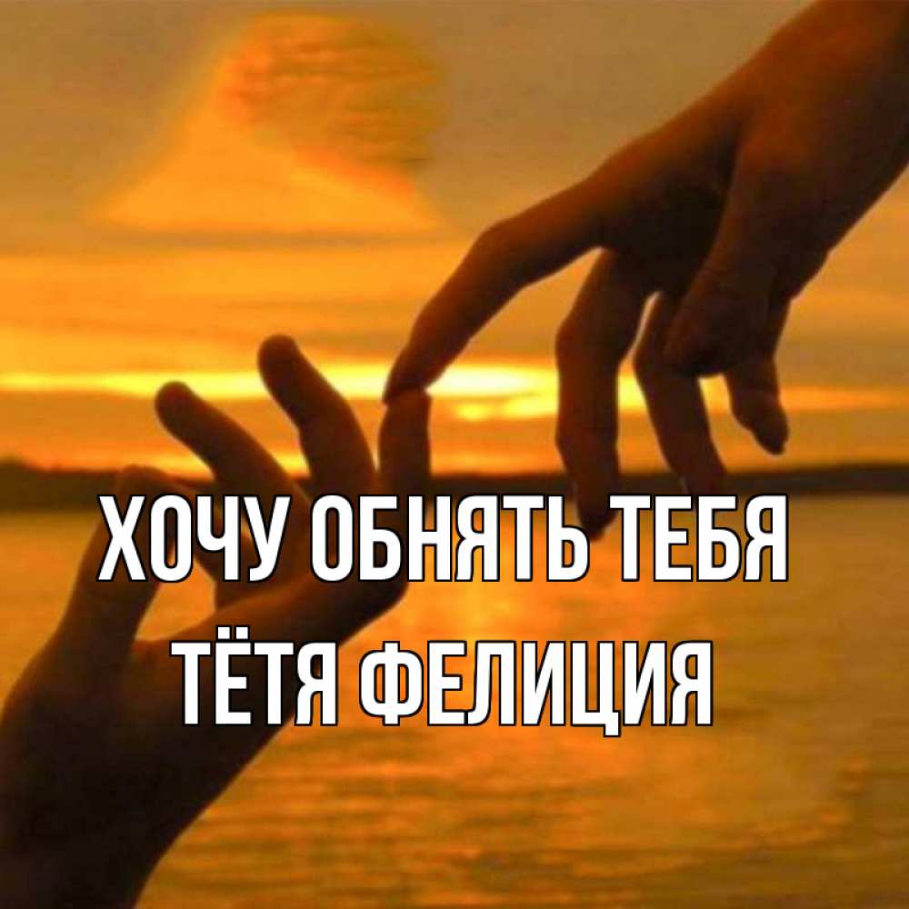 Открытка на каждый день с именем, Тётя-Фелиция Хочу обнять тебя прикосновение нежное к любимому Прикольная открытка с пожеланием онлайн скачать бесплатно 