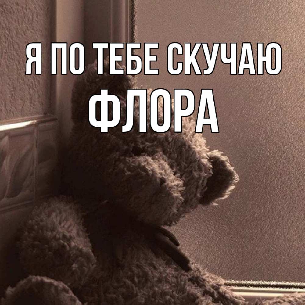 Открытка на каждый день с именем, Флора Я по тебе скучаю скучаем тут Прикольная открытка с пожеланием онлайн скачать бесплатно 