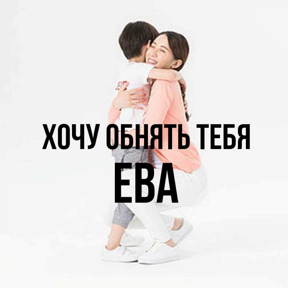 Открытка на каждый день с именем, Ева Хочу обнять тебя соскучилась по сыну Прикольная открытка с пожеланием онлайн скачать бесплатно 