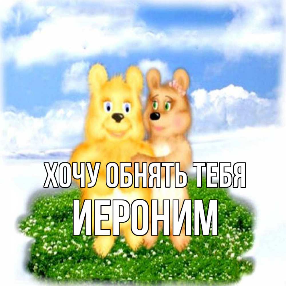Открытка на каждый день с именем, Иероним Хочу обнять тебя голубое небо и мишуси Прикольная открытка с пожеланием онлайн скачать бесплатно 