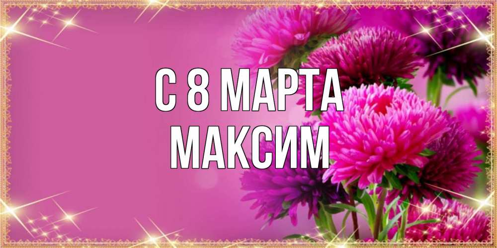 Открытка на каждый день с именем, Максим С 8 МАРТА садовые цветы на 8 марта Прикольная открытка с пожеланием онлайн скачать бесплатно 