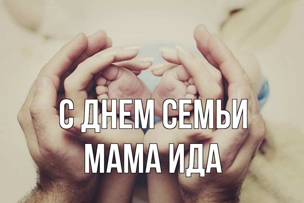 Открытка на каждый день с именем, Мама-Ида С днем семьи Семья, малыш, руки Прикольная открытка с пожеланием онлайн скачать бесплатно 