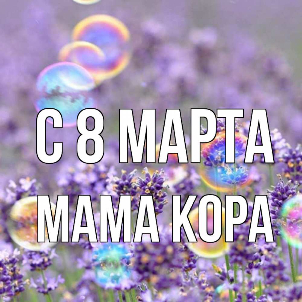 Открытка на каждый день с именем, Мама-Кора С 8 МАРТА цветы Прикольная открытка с пожеланием онлайн скачать бесплатно 