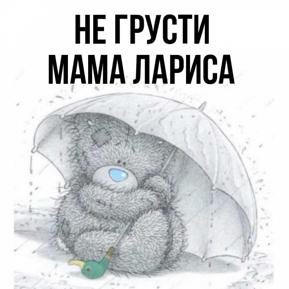 Открытка на каждый день с именем, Мама-Лариса Не грусти спасите мишку Тедди Прикольная открытка с пожеланием онлайн скачать бесплатно 