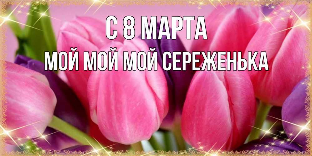 Открытка на каждый день с именем, Мой-мой-мой-Сереженька С 8 марта тюльпаны для женщины на международный женский день Прикольная открытка с пожеланием онлайн скачать бесплатно 