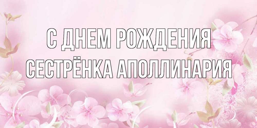Открытка на каждый день с именем, Сестрёнка-Аполлинария С днем рождения нежные цветы Прикольная открытка с пожеланием онлайн скачать бесплатно 
