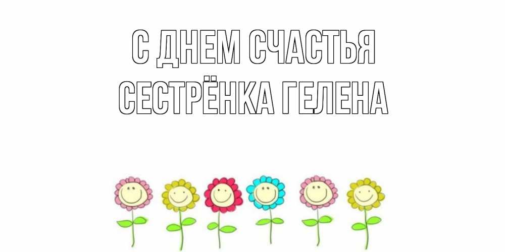 Открытка на каждый день с именем, Сестрёнка-Гелена С днем счастья улыбка, цветы Прикольная открытка с пожеланием онлайн скачать бесплатно 