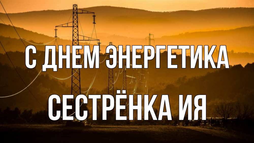 Открытка на каждый день с именем, Сестрёнка-Ия С днем энергетика ЛЭП провода горы закат Прикольная открытка с пожеланием онлайн скачать бесплатно 