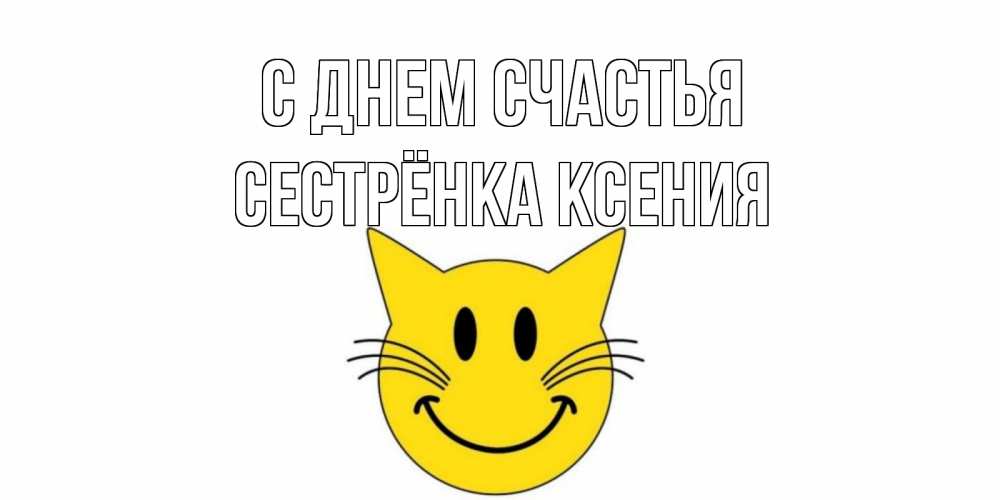 Открытка на каждый день с именем, Сестрёнка-Ксения С днем счастья кот, улыбка Прикольная открытка с пожеланием онлайн скачать бесплатно 