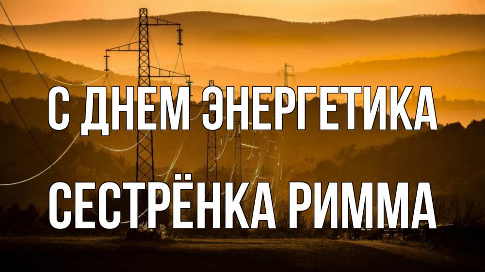 Открытка на каждый день с именем, Сестрёнка-Римма С днем энергетика ЛЭП провода горы закат Прикольная открытка с пожеланием онлайн скачать бесплатно 