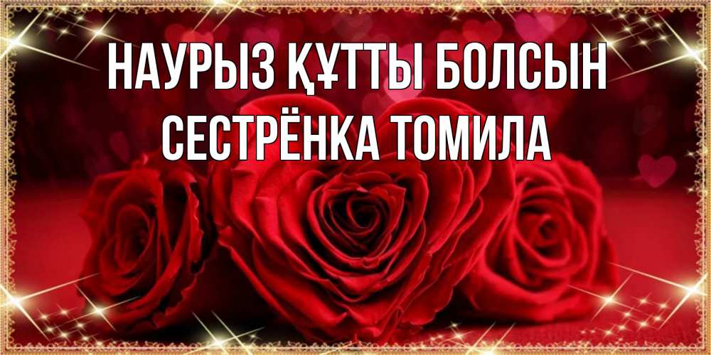 Открытка на каждый день с именем, Сестрёнка-Томила Наурыз құтты болсын три красные розы Прикольная открытка с пожеланием онлайн скачать бесплатно 