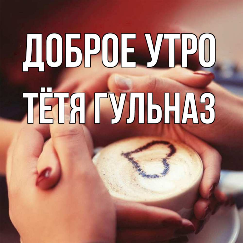 Открытка на каждый день с именем, Тётя-Гульназ Доброе утро мы навсегда вместе Прикольная открытка с пожеланием онлайн скачать бесплатно 