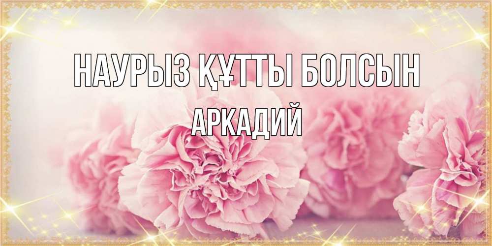 Открытка на каждый день с именем, Аркадий Наурыз құтты болсын розовые цветы на международный женский день Прикольная открытка с пожеланием онлайн скачать бесплатно 