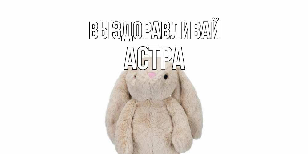 Открытка на каждый день с именем, Астра Выздоравливай не болей Прикольная открытка с пожеланием онлайн скачать бесплатно 