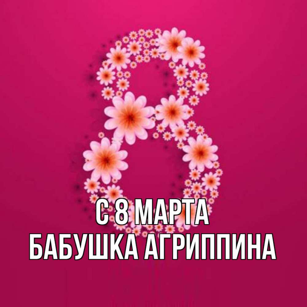 Открытка на каждый день с именем, Бабушка-Агриппина С 8 МАРТА цветы в виде цифры восемь Прикольная открытка с пожеланием онлайн скачать бесплатно 