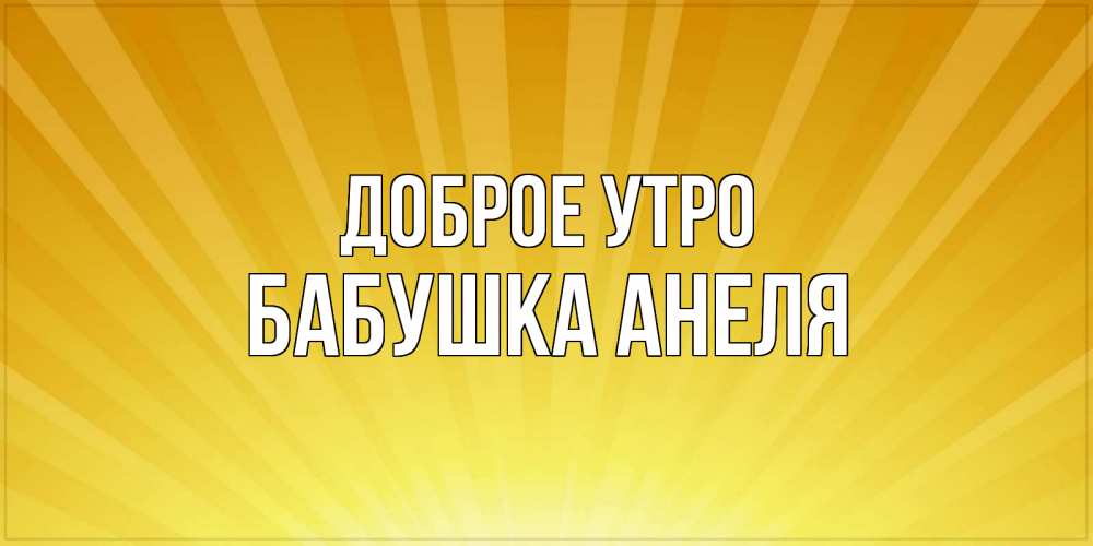 Открытка на каждый день с именем, Бабушка-Анеля Доброе утро пожелания доброго утра Прикольная открытка с пожеланием онлайн скачать бесплатно 