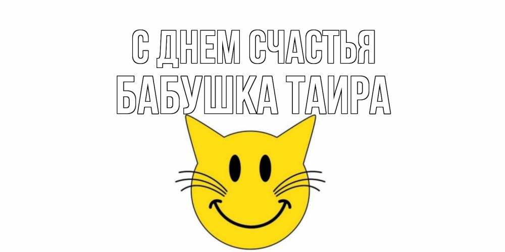 Открытка на каждый день с именем, Бабушка-Таира С днем счастья кот, улыбка Прикольная открытка с пожеланием онлайн скачать бесплатно 