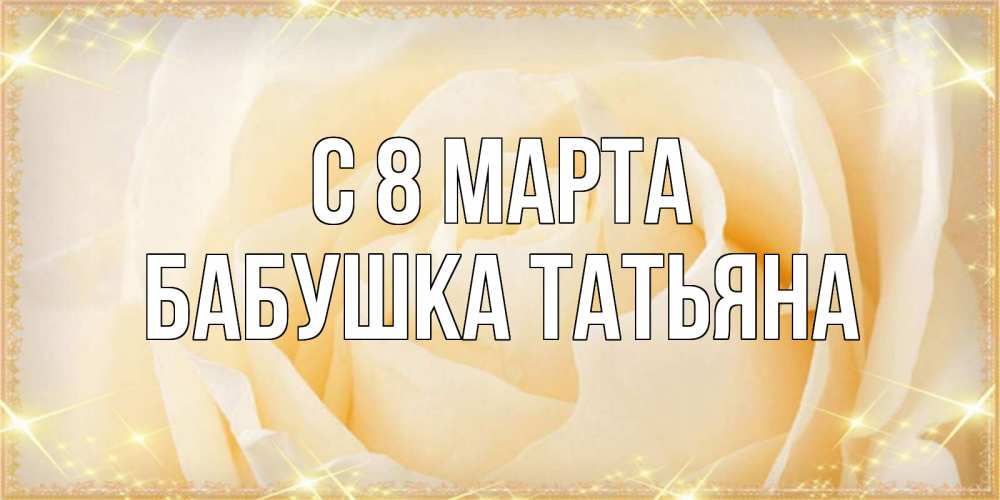 Открытка на каждый день с именем, Бабушка-Татьяна С 8 МАРТА с международным женским днем поздравления для женщины Прикольная открытка с пожеланием онлайн скачать бесплатно 