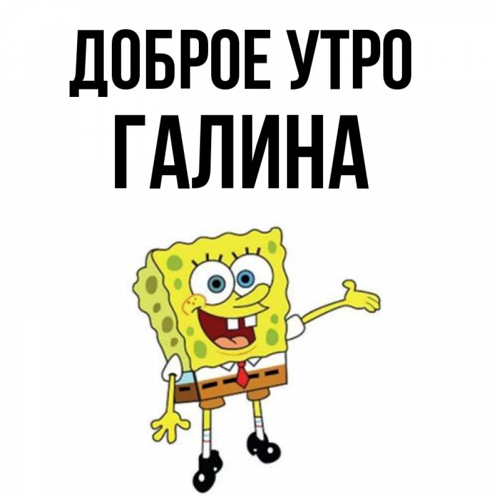 Открытка на каждый день с именем, Галина Доброе утро губка боб улыбается Прикольная открытка с пожеланием онлайн скачать бесплатно 