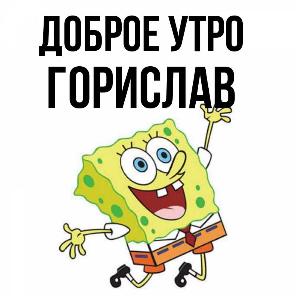 Открытка на каждый день с именем, Горислав Доброе утро улыбающийся спанч Боб Прикольная открытка с пожеланием онлайн скачать бесплатно 